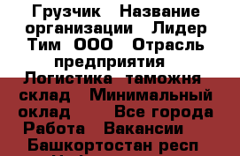 Грузчик › Название организации ­ Лидер Тим, ООО › Отрасль предприятия ­ Логистика, таможня, склад › Минимальный оклад ­ 1 - Все города Работа » Вакансии   . Башкортостан респ.,Нефтекамск г.